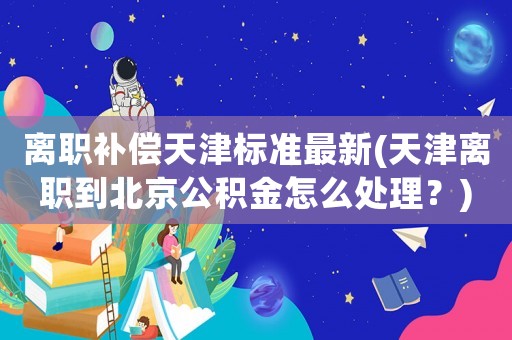 離職補(bǔ)償天津標(biāo)準(zhǔn)最新(天津離職到北京公積金怎么處理？)