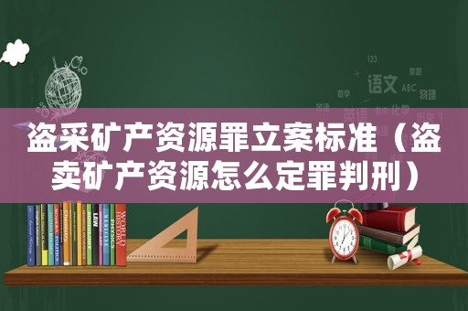 盜采礦產資源罪立案標準（盜賣礦產資源怎么定罪判刑）