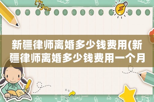 新疆律師離婚多少錢費用(新疆律師離婚多少錢費用一個月)