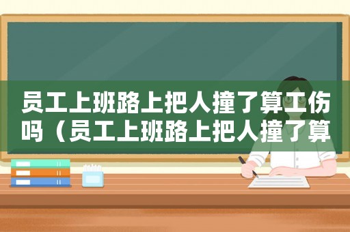 員工上班路上把人撞了算工傷嗎（員工上班路上把人撞了算工傷嗎）