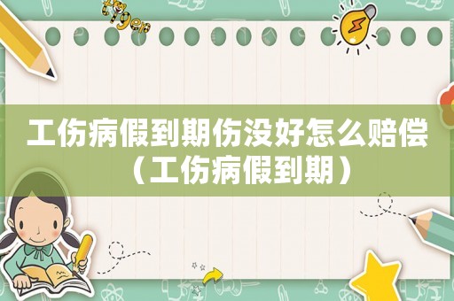 工傷病假到期傷沒好怎么賠償（工傷病假到期）