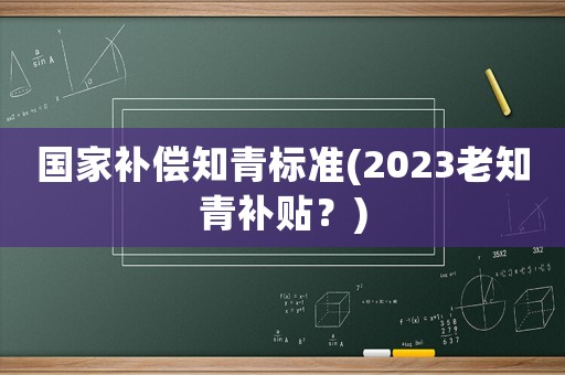 國家補償知青標準(2023老知青補貼？)