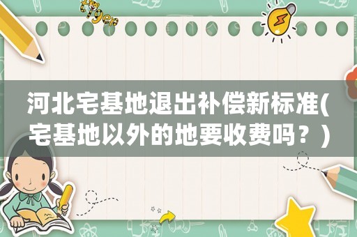 河北宅基地退出補償新標準(宅基地以外的地要收費嗎？)