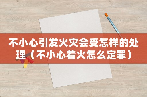 不小心引發火災會受怎樣的處理（不小心著火怎么定罪）
