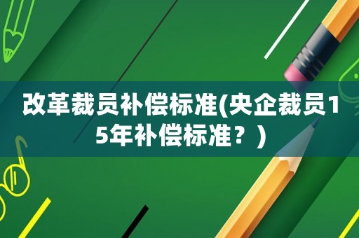 改革裁員補償標準(央企裁員15年補償標準？)