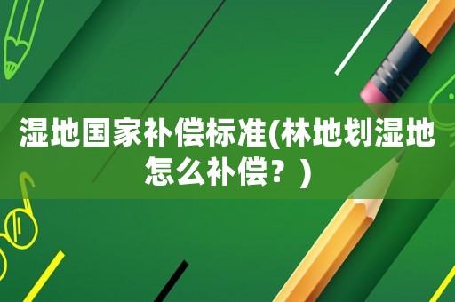 濕地國家補償標準(林地劃濕地怎么補償？)