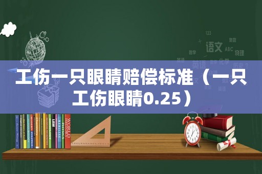 工傷一只眼睛賠償標準（一只工傷眼睛0.25）