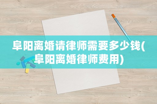 阜陽離婚請律師需要多少錢(阜陽離婚律師費用)
