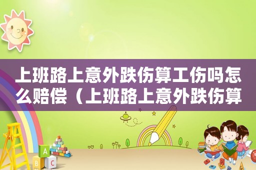 上班路上意外跌傷算工傷嗎怎么賠償（上班路上意外跌傷算工傷嗎）