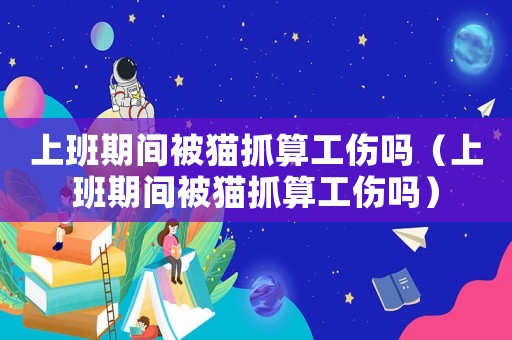 上班期間被貓抓算工傷嗎（上班期間被貓抓算工傷嗎）