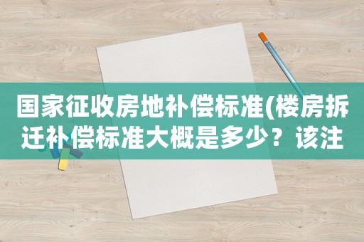 國家征收房地補償標準(樓房拆遷補償標準大概是多少？該注意些什么？)