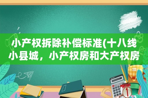 小產(chǎn)權(quán)拆除補(bǔ)償標(biāo)準(zhǔn)(十八線小縣城，小產(chǎn)權(quán)房和大產(chǎn)權(quán)房拆遷補(bǔ)償一樣多嗎？為什么？)