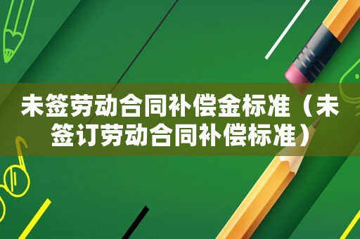 未簽勞動合同補償金標準（未簽訂勞動合同補償標準）