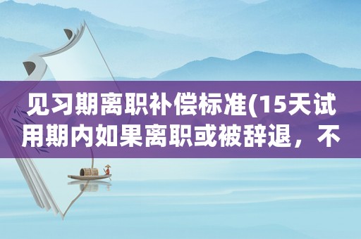見(jiàn)習(xí)期離職補(bǔ)償標(biāo)準(zhǔn)(15天試用期內(nèi)如果離職或被辭退，不給工資合理嗎)