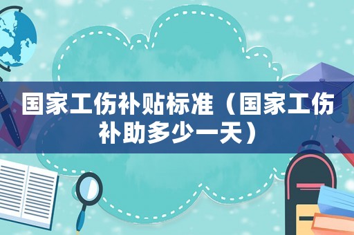 國家工傷補貼標準（國家工傷補助多少一天）