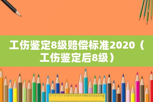 工傷鑒定8級賠償標準2020（工傷鑒定后8級）
