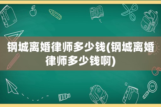 鋼城離婚律師多少錢(鋼城離婚律師多少錢啊)