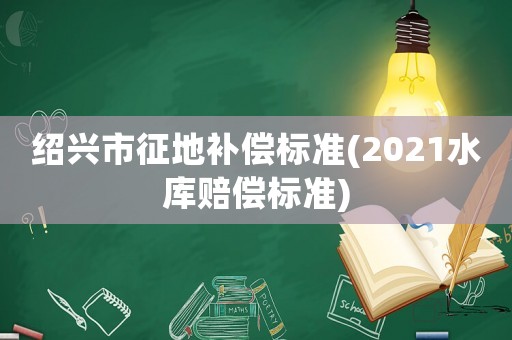 紹興市征地補償標準(2021水庫賠償標準)