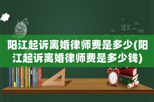陽江起訴離婚律師費是多少(陽江起訴離婚律師費是多少錢)