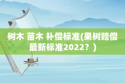 樹木 苗木 補(bǔ)償標(biāo)準(zhǔn)(果樹賠償最新標(biāo)準(zhǔn)2022？)