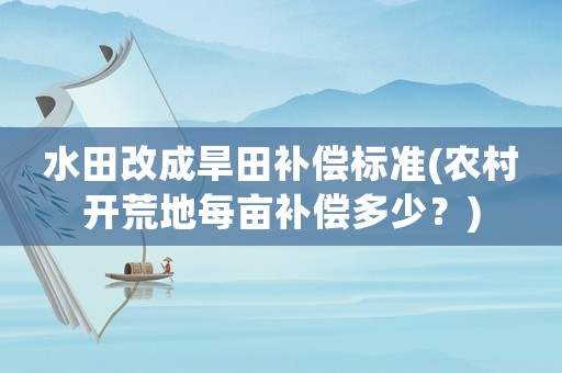水田改成旱田補(bǔ)償標(biāo)準(zhǔn)(農(nóng)村開荒地每畝補(bǔ)償多少？)