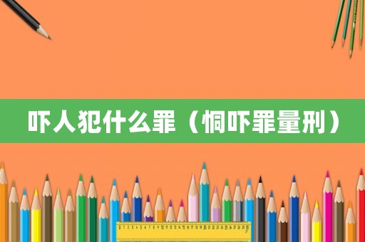 嚇人犯什么罪（恫嚇罪量刑）