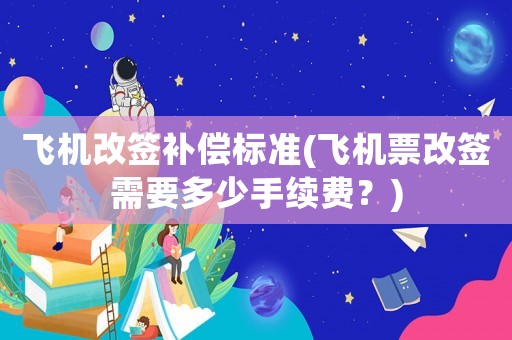 飛機改簽補償標準(飛機票改簽需要多少手續費？)