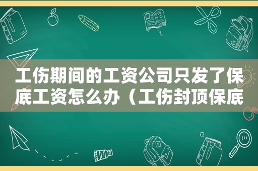 工傷期間的工資公司只發(fā)了保底工資怎么辦（工傷封頂保底）