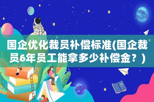 國企優化裁員補償標準(國企裁員6年員工能拿多少補償金？)