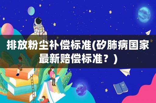 排放粉塵補(bǔ)償標(biāo)準(zhǔn)(矽肺病國家最新賠償標(biāo)準(zhǔn)？)