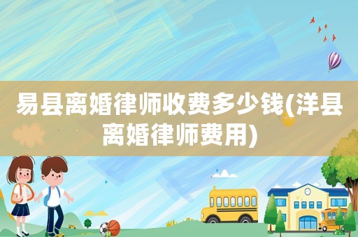 易縣離婚律師收費多少錢(洋縣離婚律師費用)