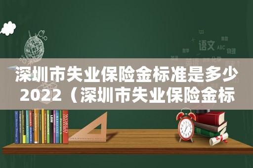 深圳市失業保險金標準是多少2022（深圳市失業保險金標準）