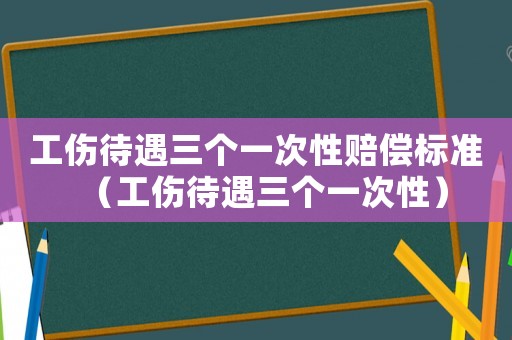 工傷待遇三個一次性賠償標(biāo)準(zhǔn)（工傷待遇三個一次性）