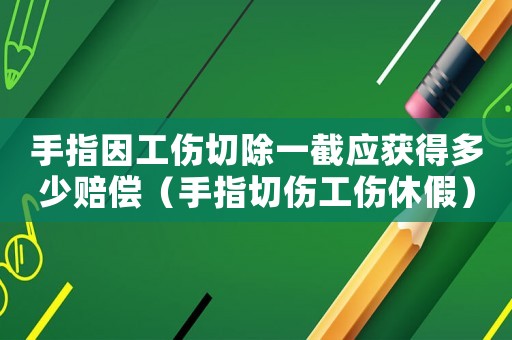 手指因工傷切除一截應獲得多少賠償（手指切傷工傷休假）