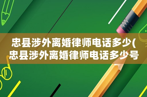 忠縣涉外離婚律師電話多少(忠縣涉外離婚律師電話多少號)