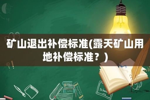 礦山退出補償標準(露天礦山用地補償標準？)