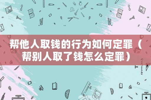 幫他人取錢的行為如何定罪（幫別人取了錢怎么定罪）