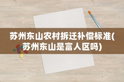 蘇州東山農村拆遷補償標準(蘇州東山是富人區嗎)