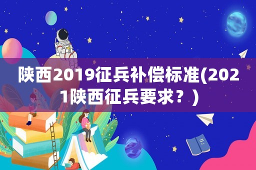 陜西2019征兵補償標準(2021陜西征兵要求？)