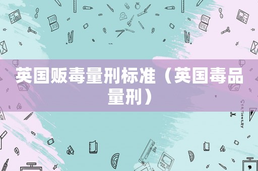 英國(guó)販毒量刑標(biāo)準(zhǔn)（英國(guó)毒品量刑）