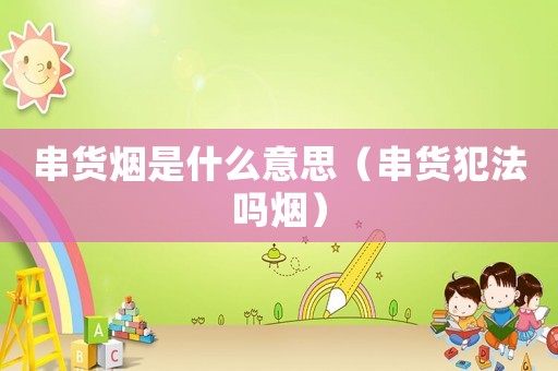串貨煙是什么意思（串貨犯法嗎煙）