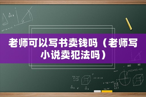 老師可以寫書賣錢嗎（老師寫小說(shuō)賣犯法嗎）