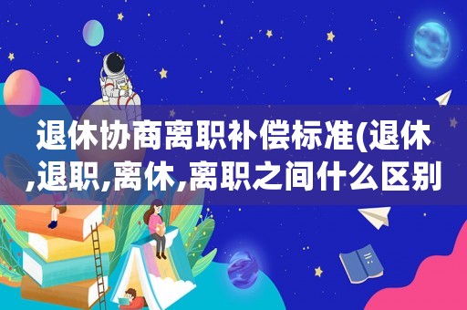 退休協商離職補償標準(退休,退職,離休,離職之間什么區別？什么是離職？)