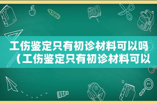 工傷鑒定只有初診材料可以嗎（工傷鑒定只有初診材料可以嗎）