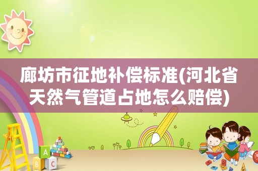 廊坊市征地補償標準(河北省天然氣管道占地怎么賠償)