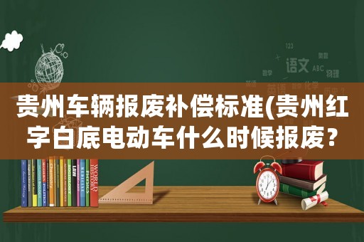 貴州車輛報廢補償標準(貴州紅字白底電動車什么時候報廢？)
