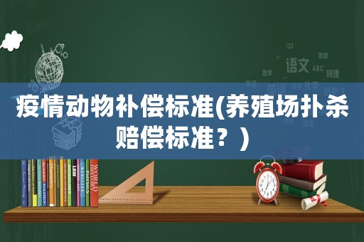 疫情動(dòng)物補(bǔ)償標(biāo)準(zhǔn)(養(yǎng)殖場撲殺賠償標(biāo)準(zhǔn)？)