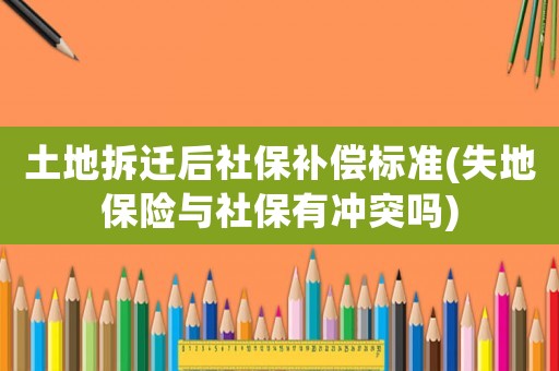 土地拆遷后社保補償標準(失地保險與社保有沖突嗎)