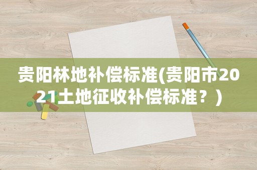 貴陽林地補償標準(貴陽市2021土地征收補償標準？)