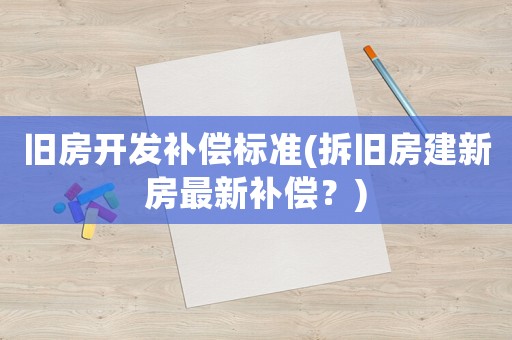 舊房開發補償標準(拆舊房建新房最新補償？)